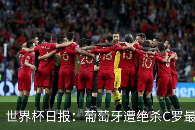 世界杯日报：葡萄牙遭绝杀C罗最后一舞 多国效仿美国上诉红黄牌