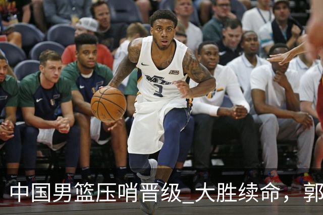 中国男篮压哨晋级 大胜续命，郭士强不会下课 但挑战才刚刚开始！