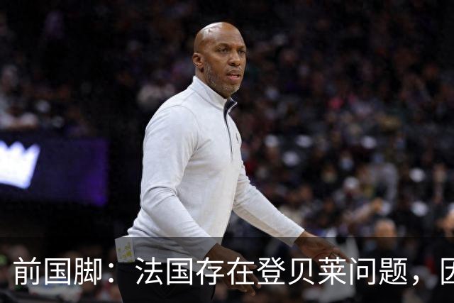 前国脚：法国存在登贝莱问题，因为姆巴佩 他无法像在巴黎当核心
