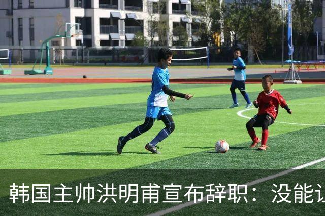 韩国主帅洪明甫宣布辞职：没能让大家满意 但我已尽力
